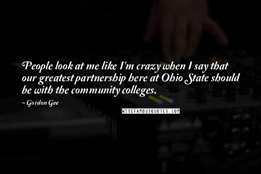 Gordon Gee Quotes: People look at me like I'm crazy when I say that our greatest partnership here at Ohio State should be with the community colleges.