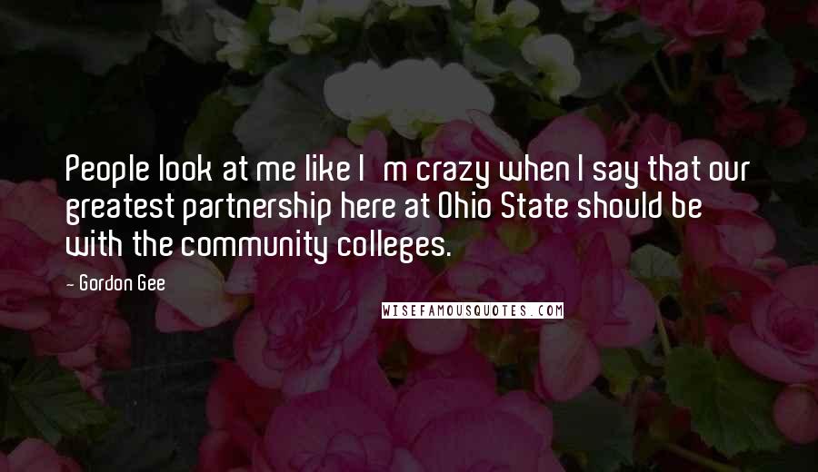 Gordon Gee Quotes: People look at me like I'm crazy when I say that our greatest partnership here at Ohio State should be with the community colleges.