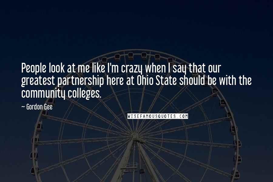 Gordon Gee Quotes: People look at me like I'm crazy when I say that our greatest partnership here at Ohio State should be with the community colleges.