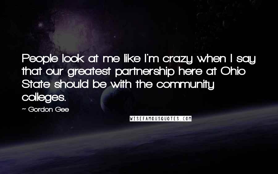 Gordon Gee Quotes: People look at me like I'm crazy when I say that our greatest partnership here at Ohio State should be with the community colleges.