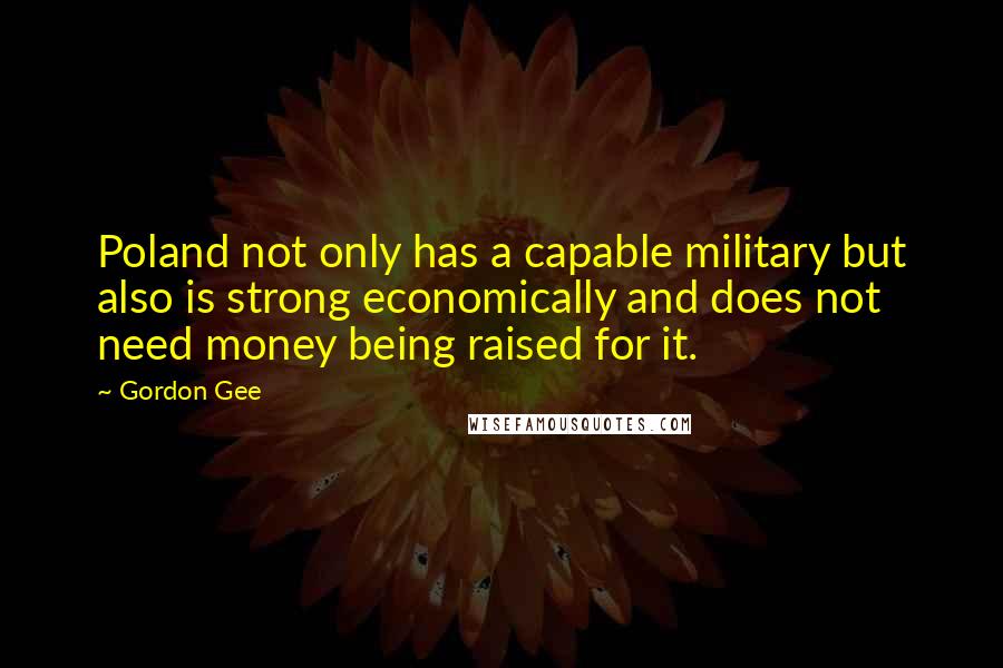 Gordon Gee Quotes: Poland not only has a capable military but also is strong economically and does not need money being raised for it.