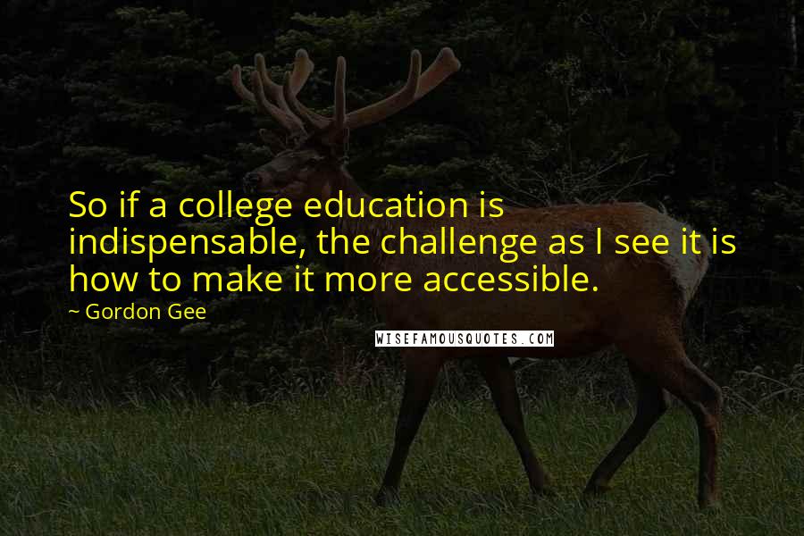 Gordon Gee Quotes: So if a college education is indispensable, the challenge as I see it is how to make it more accessible.