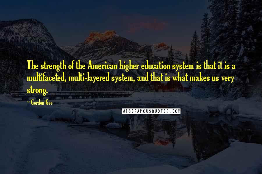 Gordon Gee Quotes: The strength of the American higher education system is that it is a multifaceted, multi-layered system, and that is what makes us very strong.