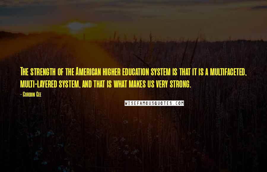 Gordon Gee Quotes: The strength of the American higher education system is that it is a multifaceted, multi-layered system, and that is what makes us very strong.