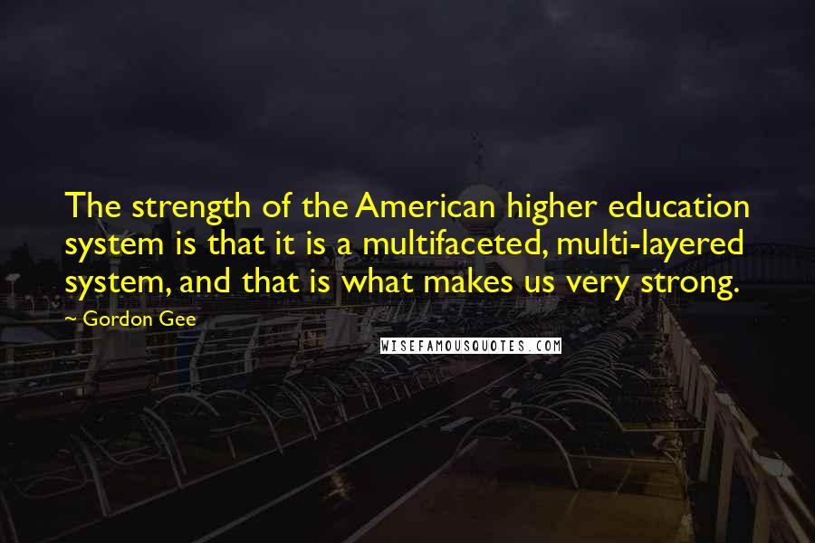 Gordon Gee Quotes: The strength of the American higher education system is that it is a multifaceted, multi-layered system, and that is what makes us very strong.