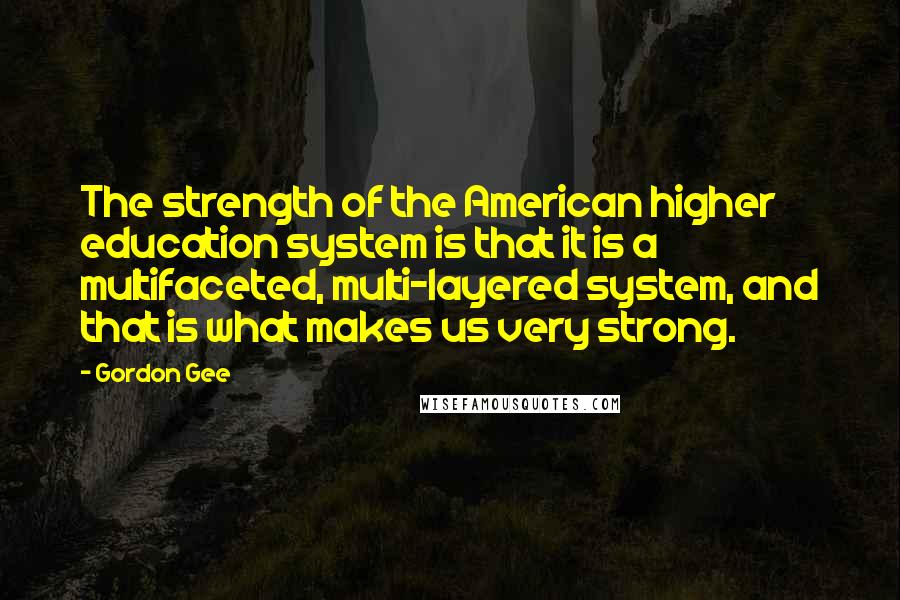 Gordon Gee Quotes: The strength of the American higher education system is that it is a multifaceted, multi-layered system, and that is what makes us very strong.