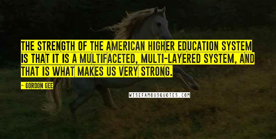 Gordon Gee Quotes: The strength of the American higher education system is that it is a multifaceted, multi-layered system, and that is what makes us very strong.