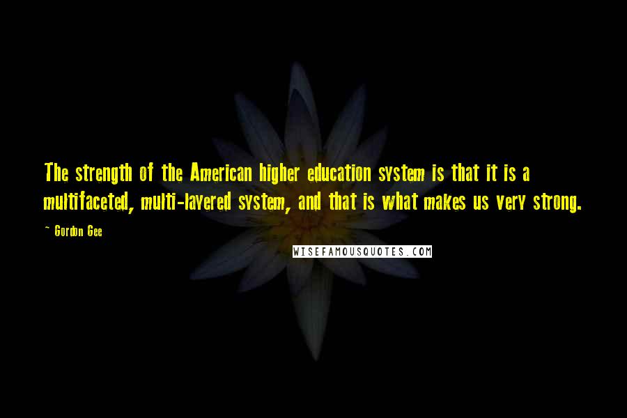 Gordon Gee Quotes: The strength of the American higher education system is that it is a multifaceted, multi-layered system, and that is what makes us very strong.