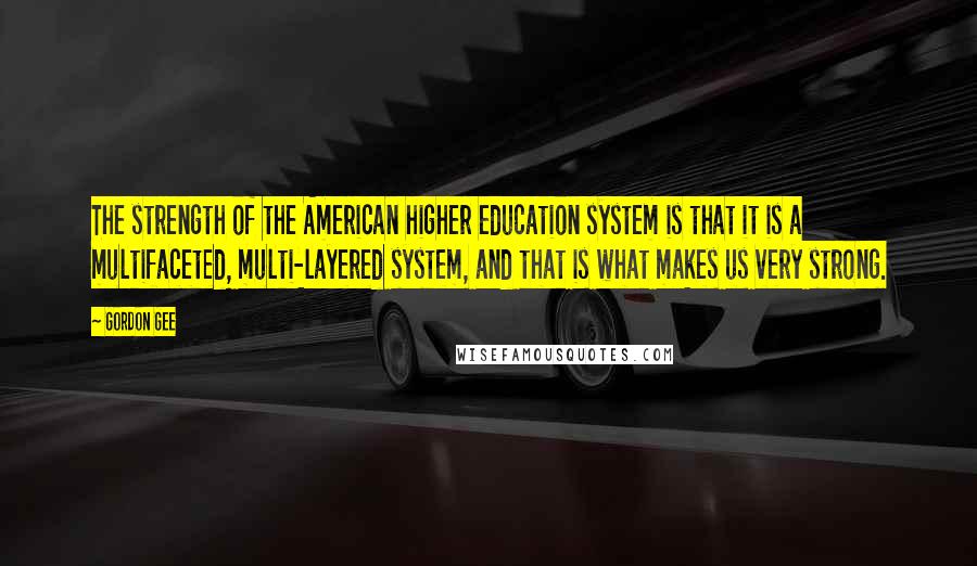 Gordon Gee Quotes: The strength of the American higher education system is that it is a multifaceted, multi-layered system, and that is what makes us very strong.