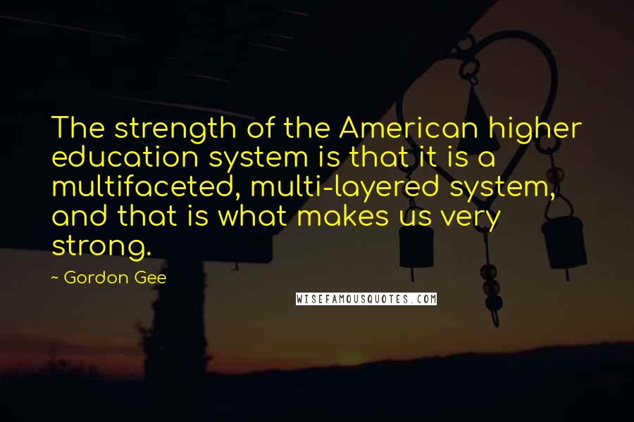 Gordon Gee Quotes: The strength of the American higher education system is that it is a multifaceted, multi-layered system, and that is what makes us very strong.