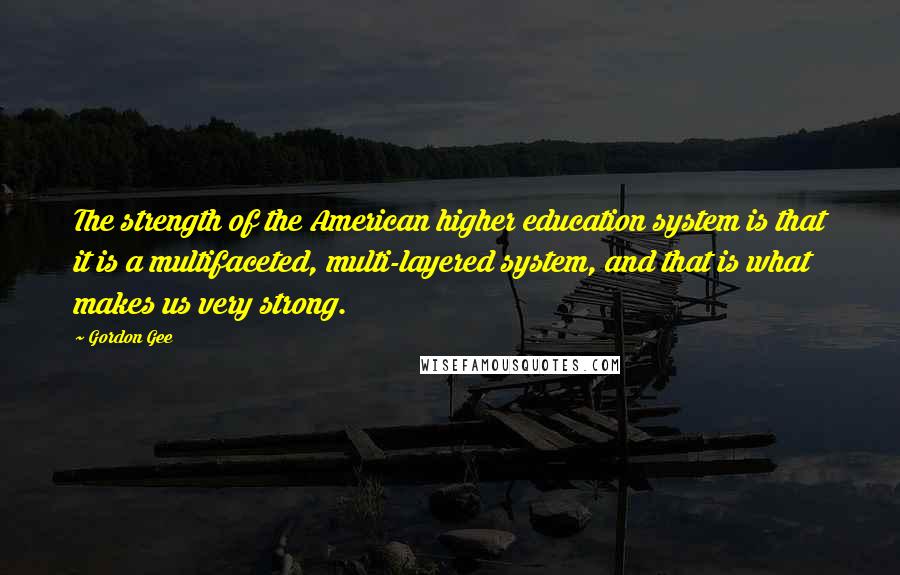 Gordon Gee Quotes: The strength of the American higher education system is that it is a multifaceted, multi-layered system, and that is what makes us very strong.