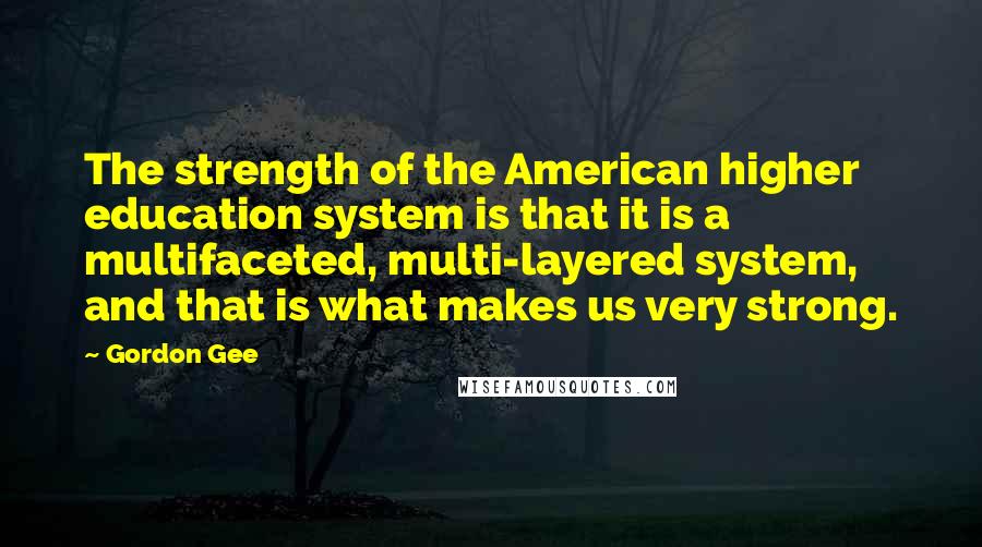 Gordon Gee Quotes: The strength of the American higher education system is that it is a multifaceted, multi-layered system, and that is what makes us very strong.