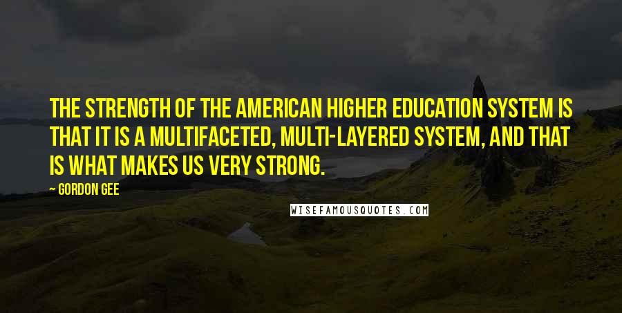 Gordon Gee Quotes: The strength of the American higher education system is that it is a multifaceted, multi-layered system, and that is what makes us very strong.