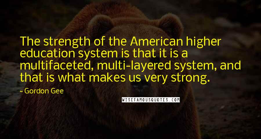 Gordon Gee Quotes: The strength of the American higher education system is that it is a multifaceted, multi-layered system, and that is what makes us very strong.