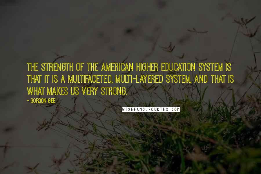 Gordon Gee Quotes: The strength of the American higher education system is that it is a multifaceted, multi-layered system, and that is what makes us very strong.