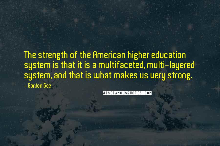 Gordon Gee Quotes: The strength of the American higher education system is that it is a multifaceted, multi-layered system, and that is what makes us very strong.