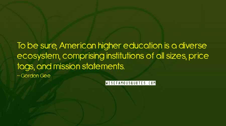 Gordon Gee Quotes: To be sure, American higher education is a diverse ecosystem, comprising institutions of all sizes, price tags, and mission statements.