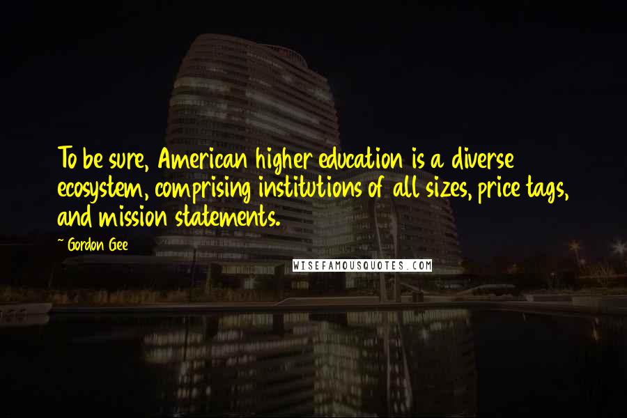 Gordon Gee Quotes: To be sure, American higher education is a diverse ecosystem, comprising institutions of all sizes, price tags, and mission statements.