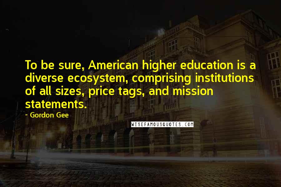 Gordon Gee Quotes: To be sure, American higher education is a diverse ecosystem, comprising institutions of all sizes, price tags, and mission statements.