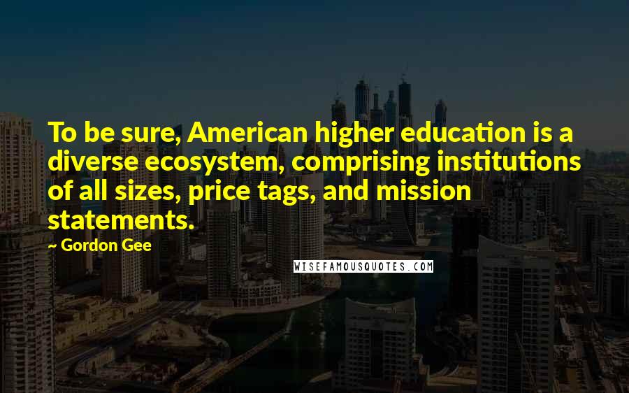 Gordon Gee Quotes: To be sure, American higher education is a diverse ecosystem, comprising institutions of all sizes, price tags, and mission statements.