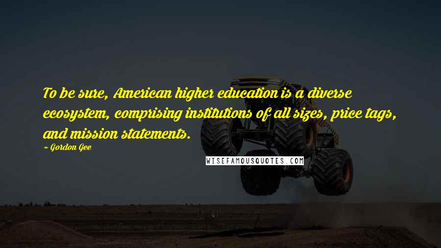 Gordon Gee Quotes: To be sure, American higher education is a diverse ecosystem, comprising institutions of all sizes, price tags, and mission statements.