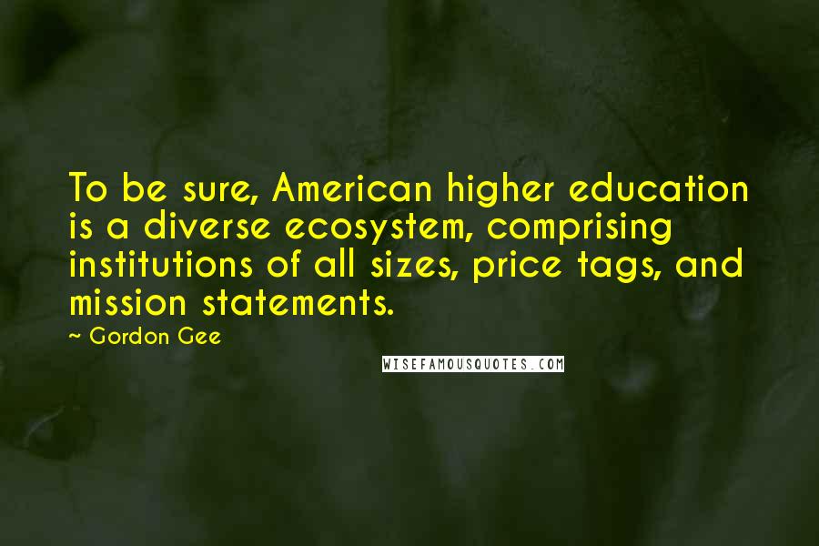 Gordon Gee Quotes: To be sure, American higher education is a diverse ecosystem, comprising institutions of all sizes, price tags, and mission statements.