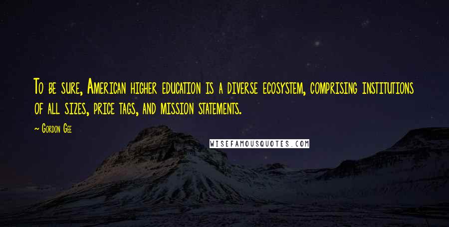 Gordon Gee Quotes: To be sure, American higher education is a diverse ecosystem, comprising institutions of all sizes, price tags, and mission statements.