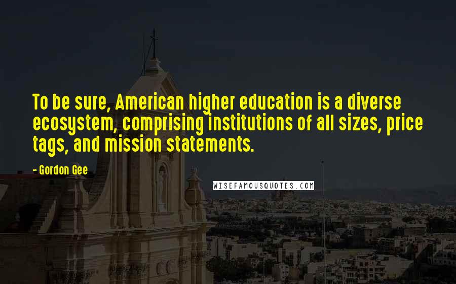 Gordon Gee Quotes: To be sure, American higher education is a diverse ecosystem, comprising institutions of all sizes, price tags, and mission statements.