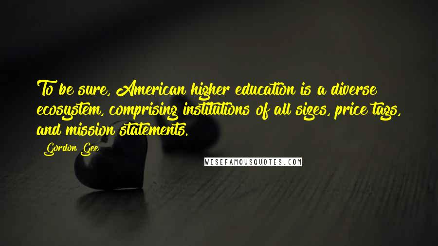 Gordon Gee Quotes: To be sure, American higher education is a diverse ecosystem, comprising institutions of all sizes, price tags, and mission statements.