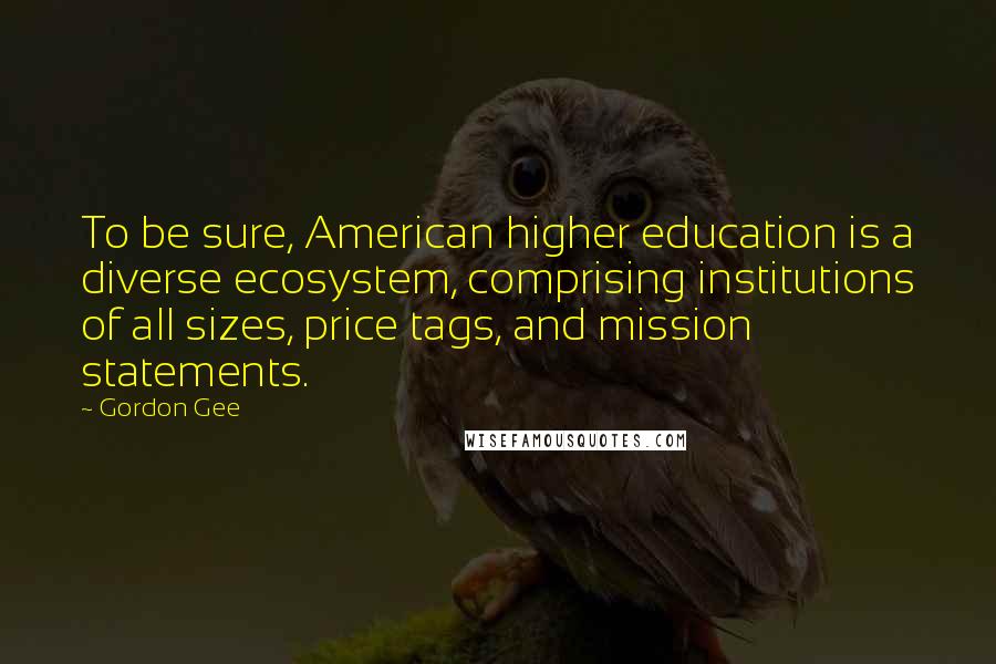 Gordon Gee Quotes: To be sure, American higher education is a diverse ecosystem, comprising institutions of all sizes, price tags, and mission statements.