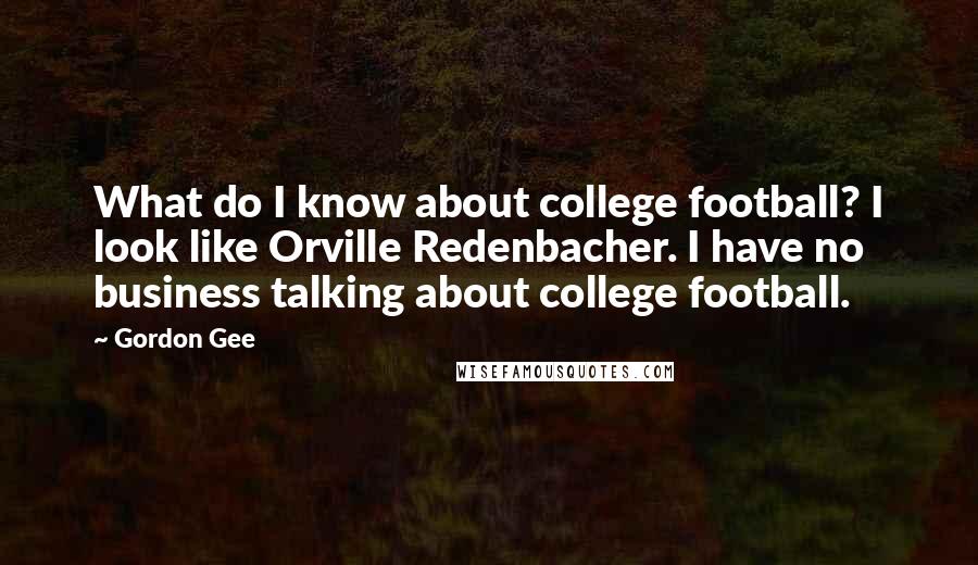 Gordon Gee Quotes: What do I know about college football? I look like Orville Redenbacher. I have no business talking about college football.