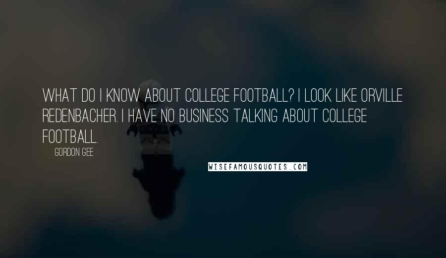 Gordon Gee Quotes: What do I know about college football? I look like Orville Redenbacher. I have no business talking about college football.
