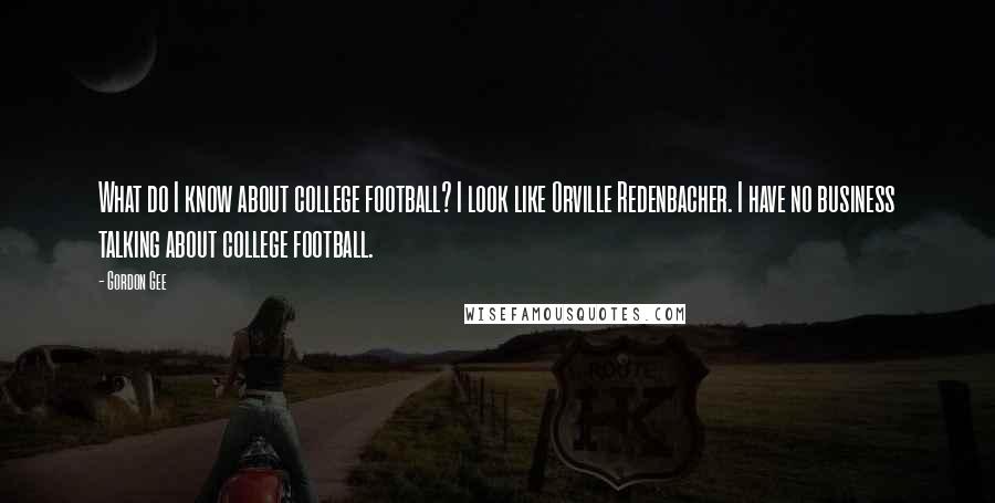Gordon Gee Quotes: What do I know about college football? I look like Orville Redenbacher. I have no business talking about college football.