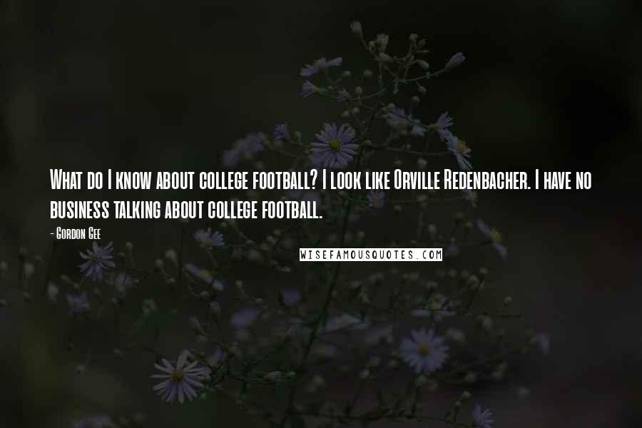 Gordon Gee Quotes: What do I know about college football? I look like Orville Redenbacher. I have no business talking about college football.