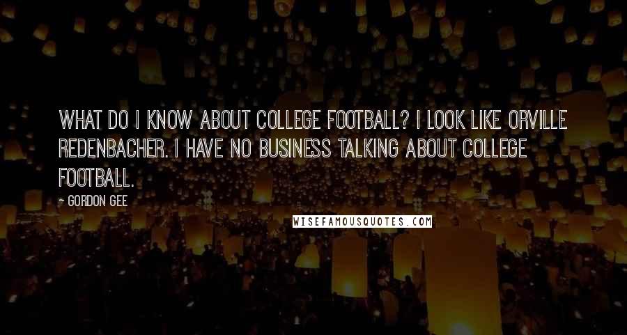 Gordon Gee Quotes: What do I know about college football? I look like Orville Redenbacher. I have no business talking about college football.
