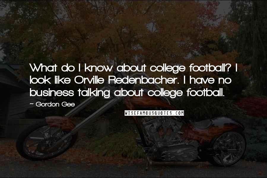 Gordon Gee Quotes: What do I know about college football? I look like Orville Redenbacher. I have no business talking about college football.