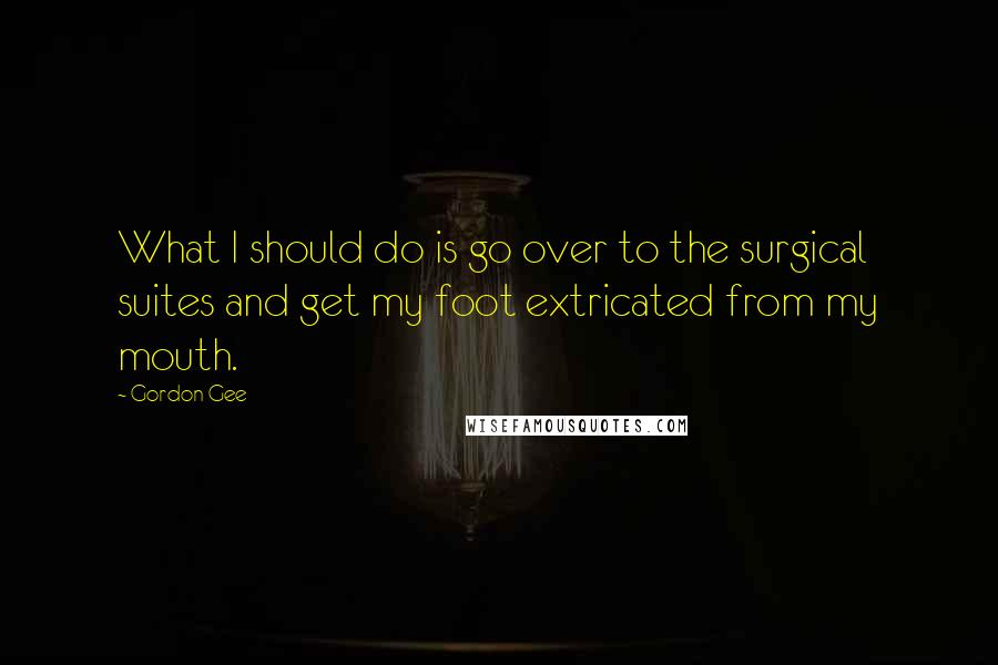 Gordon Gee Quotes: What I should do is go over to the surgical suites and get my foot extricated from my mouth.