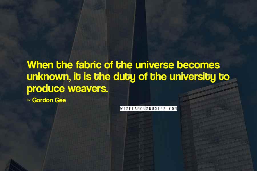 Gordon Gee Quotes: When the fabric of the universe becomes unknown, it is the duty of the university to produce weavers.