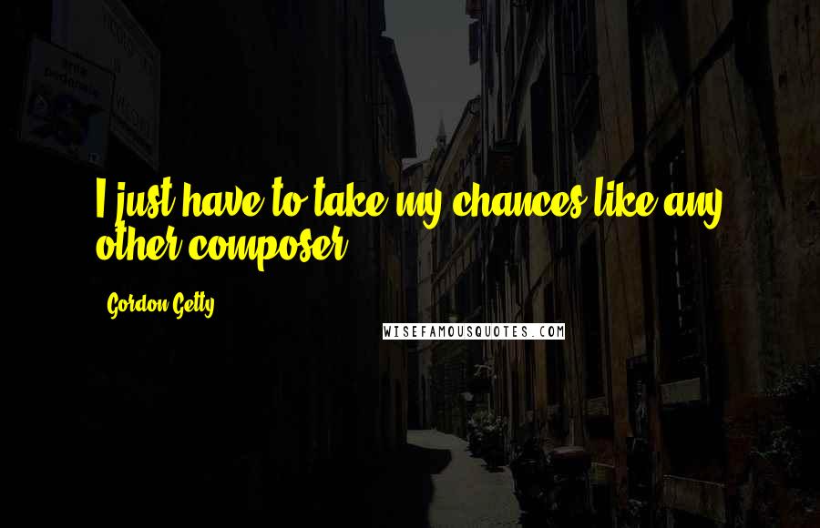 Gordon Getty Quotes: I just have to take my chances like any other composer.