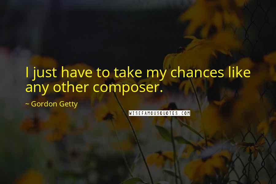 Gordon Getty Quotes: I just have to take my chances like any other composer.