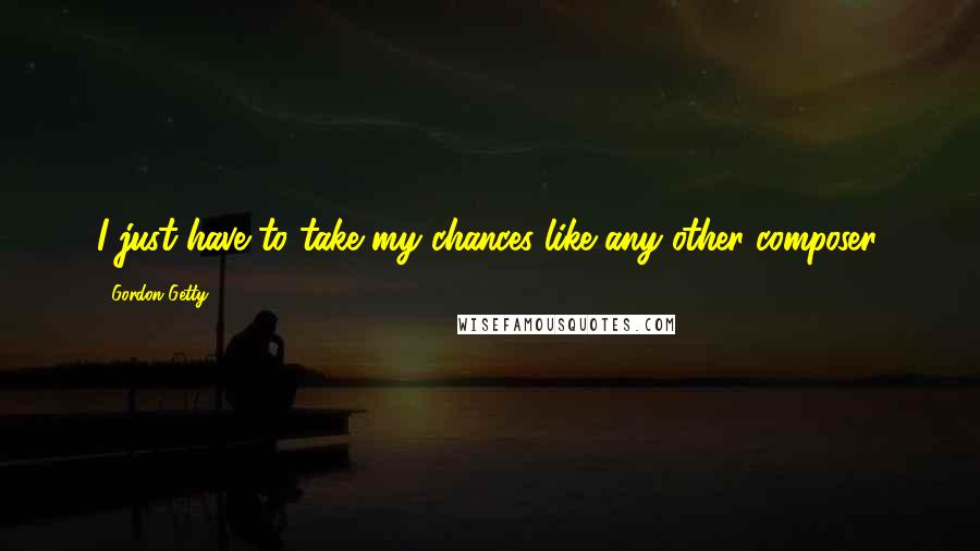 Gordon Getty Quotes: I just have to take my chances like any other composer.