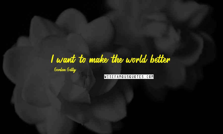 Gordon Getty Quotes: I want to make the world better.