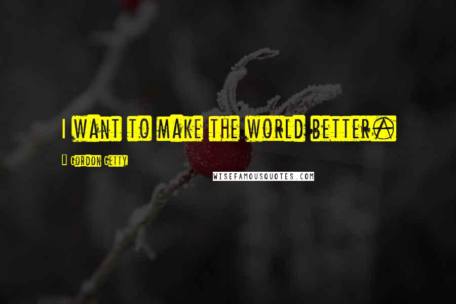 Gordon Getty Quotes: I want to make the world better.