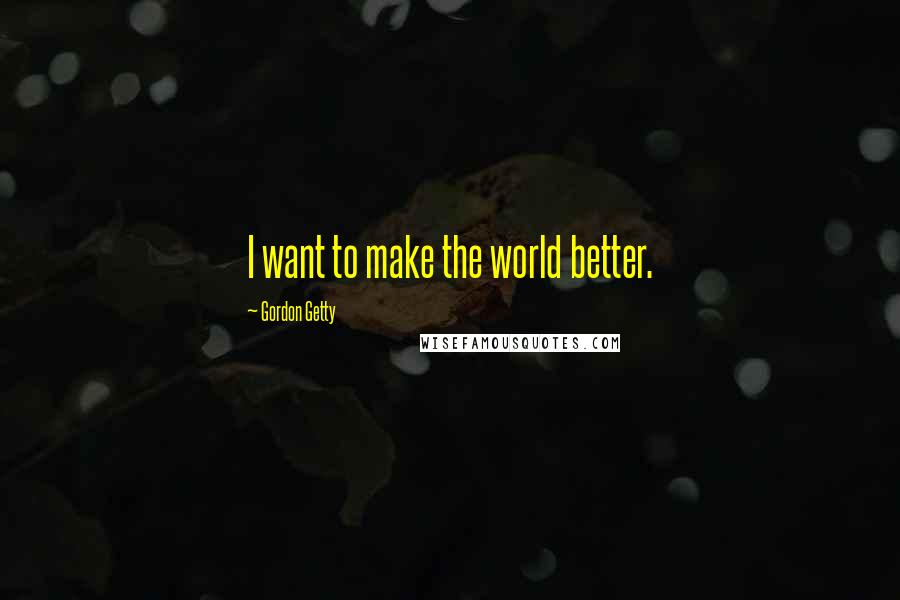 Gordon Getty Quotes: I want to make the world better.