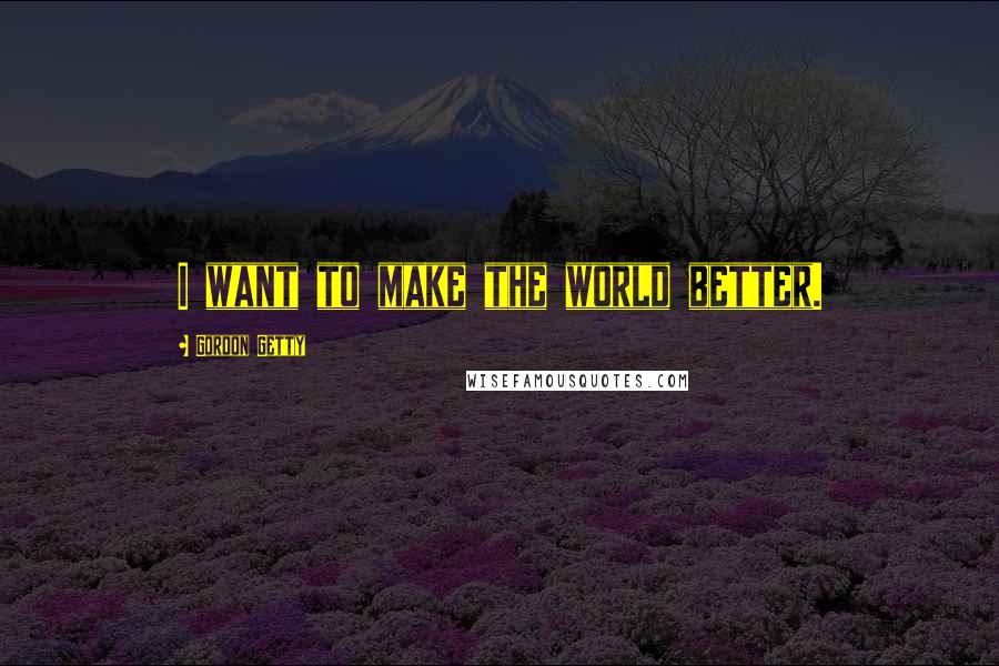 Gordon Getty Quotes: I want to make the world better.