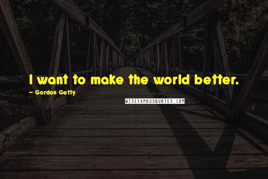 Gordon Getty Quotes: I want to make the world better.