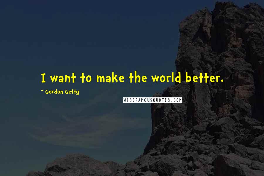 Gordon Getty Quotes: I want to make the world better.