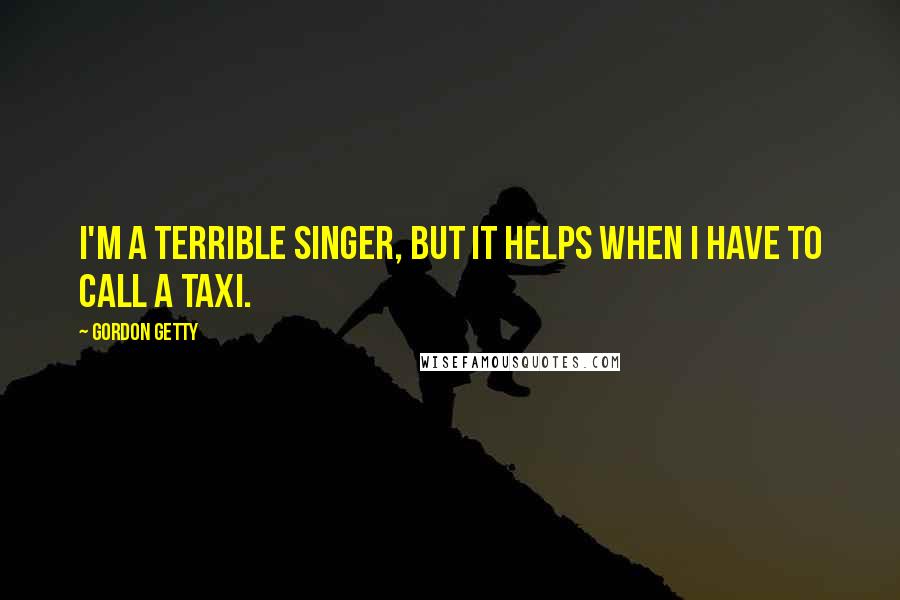 Gordon Getty Quotes: I'm a terrible singer, but it helps when I have to call a taxi.