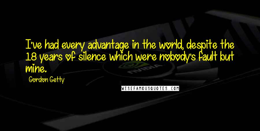 Gordon Getty Quotes: I've had every advantage in the world, despite the 18 years of silence which were nobody's fault but mine.