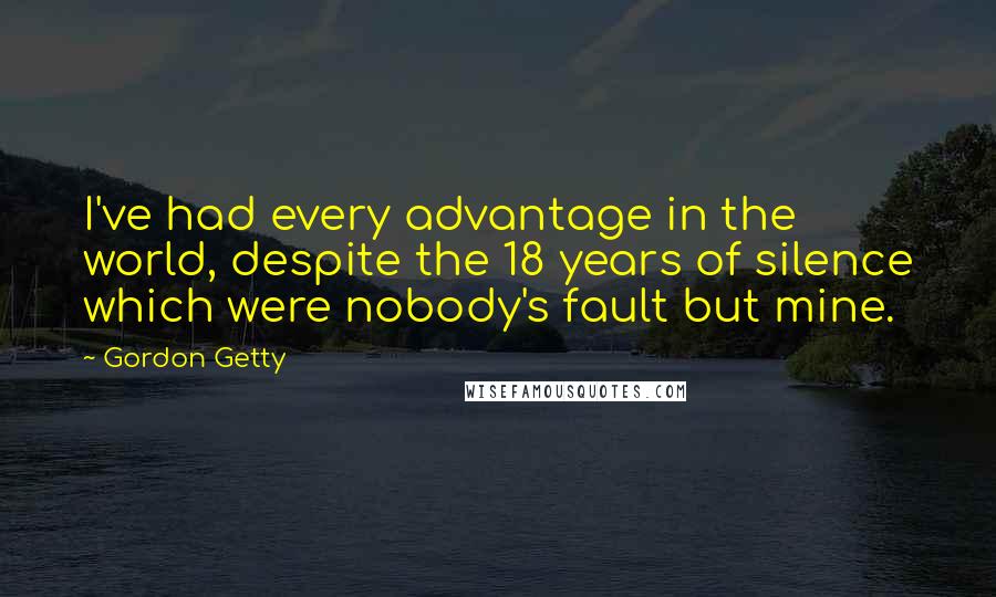 Gordon Getty Quotes: I've had every advantage in the world, despite the 18 years of silence which were nobody's fault but mine.